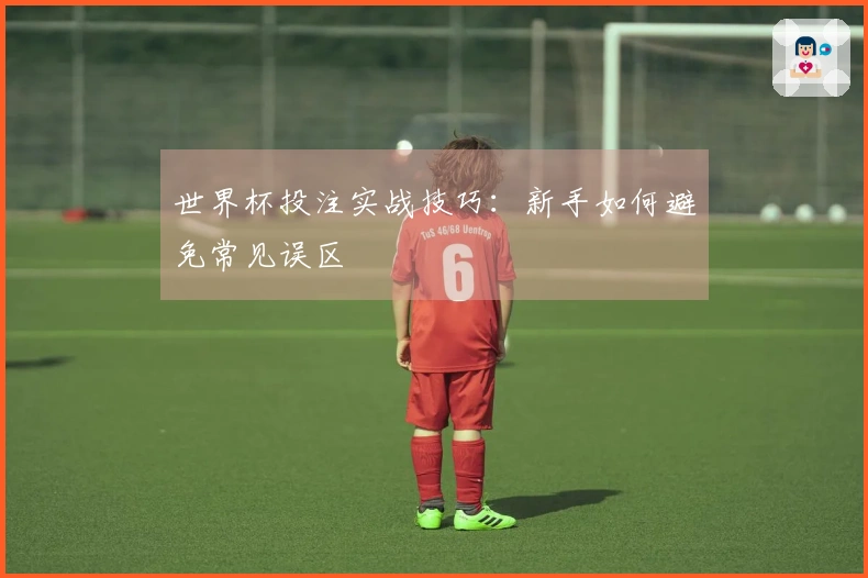 世界杯投注实战技巧：新手如何避免常见误区