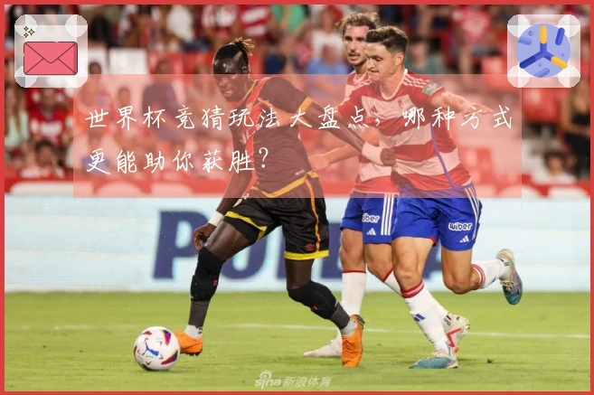 世界杯竞猜玩法大盘点，哪种方式更能助你获胜？