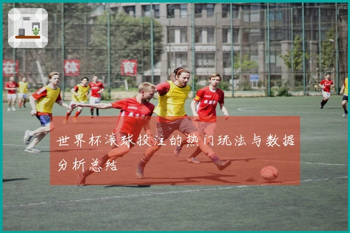 世界杯滚球投注的热门玩法与数据分析总结